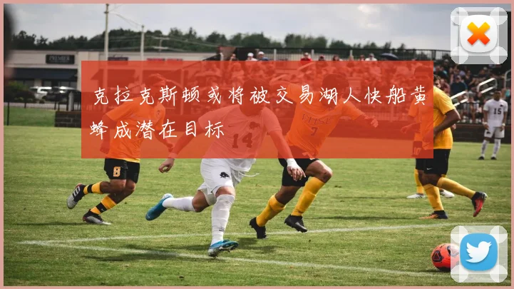 克拉克斯顿或将被交易湖人快船黄蜂成潜在目标
