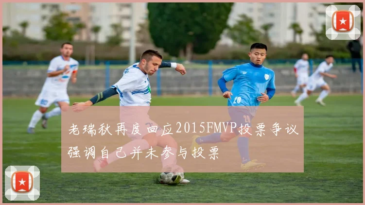 老瑞秋再度回应2015FMVP投票争议强调自己并未参与投票