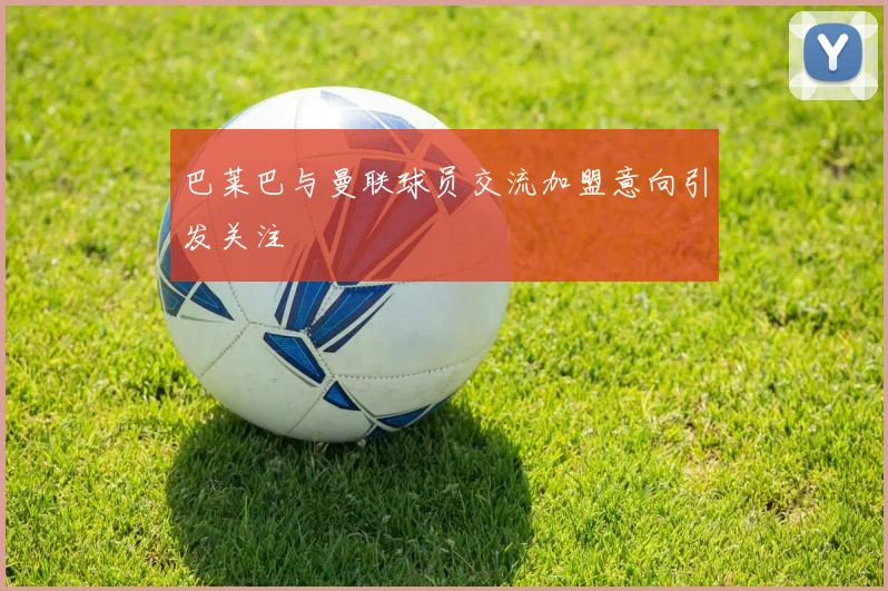巴莱巴与曼联球员交流加盟意向引发关注