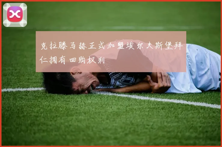 克拉滕马赫正式加盟埃尔夫斯堡拜仁拥有回购权利
