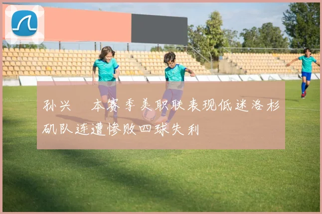 孙兴慜本赛季美职联表现低迷洛杉矶队连遭惨败四球失利