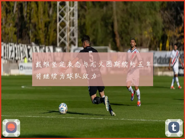 戴维坚定表态与尤文图斯续约五年将继续为球队效力