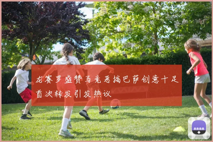 龙赛罗盛赞马竞恶搞巴萨创意十足首次转发引发热议