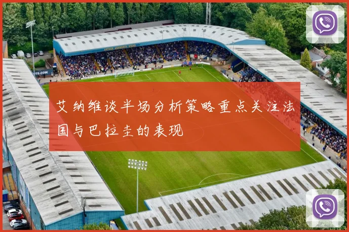 艾纳维谈半场分析策略重点关注法国与巴拉圭的表现