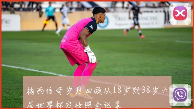 梅西传奇岁月回顾从18岁到38岁六届世界杯定妆照全记录