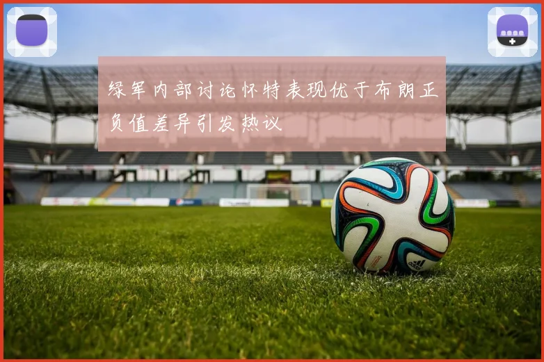 绿军内部讨论怀特表现优于布朗正负值差异引发热议
