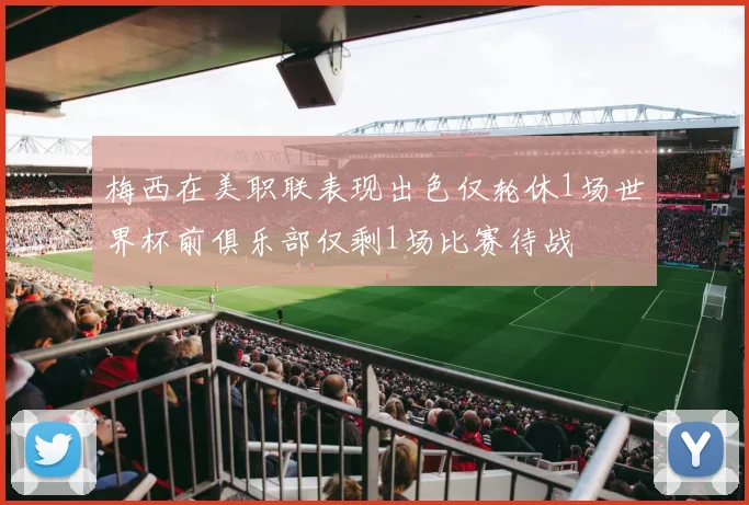 梅西在美职联表现出色仅轮休1场世界杯前俱乐部仅剩1场比赛待战
