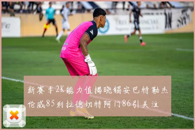 新赛季2K能力值揭晓锡安巴特勒杰伦威85利拉德切特阿门86引关注