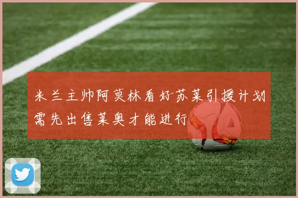 米兰主帅阿莫林看好苏莱引援计划需先出售莱奥才能进行