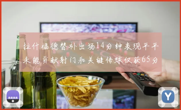 拉什福德替补出场14分钟表现平平未能贡献射门和关键传球仅获65分