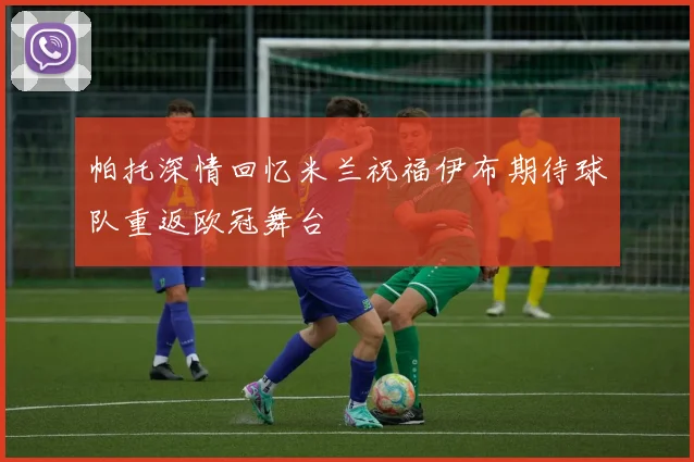 帕托深情回忆米兰祝福伊布期待球队重返欧冠舞台