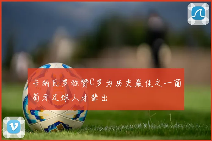 卡纳瓦罗称赞C罗为历史最佳之一葡萄牙足球人才辈出